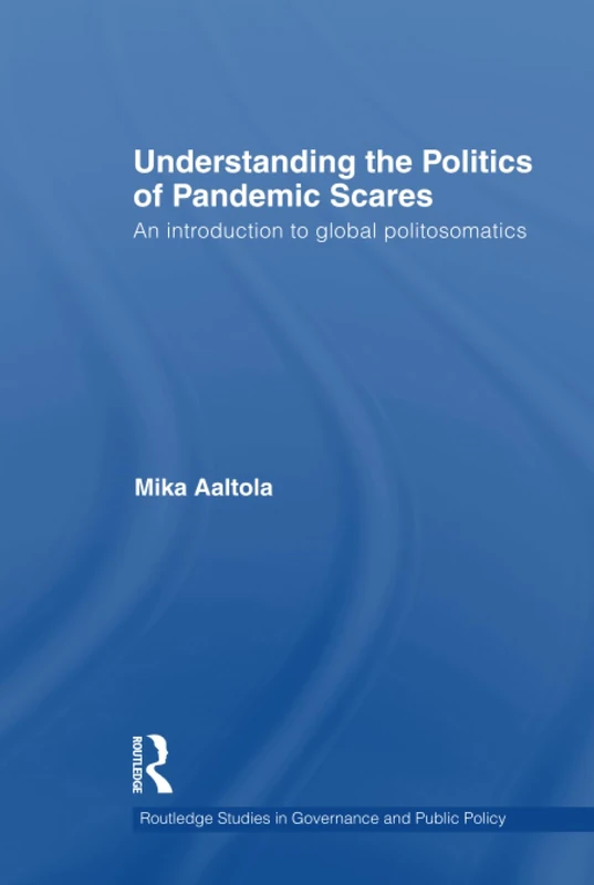 Understanding the Politics of Pandemic Scares: An Introduction to Global Politosomatics (Routledge Studies in Governance and Public Policy)