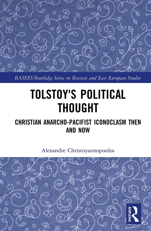 Tolstoy's Political Thought: Christian Anarcho-Pacifist Iconoclasm Then and Now (BASEES/Routledge Series on Russian and East European Studies)