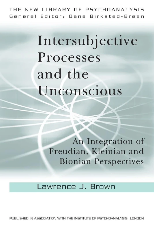 Intersubjective Processes and the Unconscious: An Integration of Freudian, Kleinian and Bionian Perspectives (The New Library of Psychoanalysis)