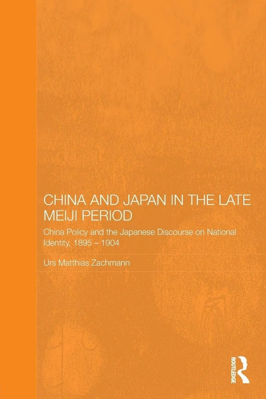 China and Japan in the Late Meiji Period: China Policy and the Japanese Discourse on National Identity, 1895-1904 (Routledge/Leiden Series in Modern East Asian Politics, History and Media)