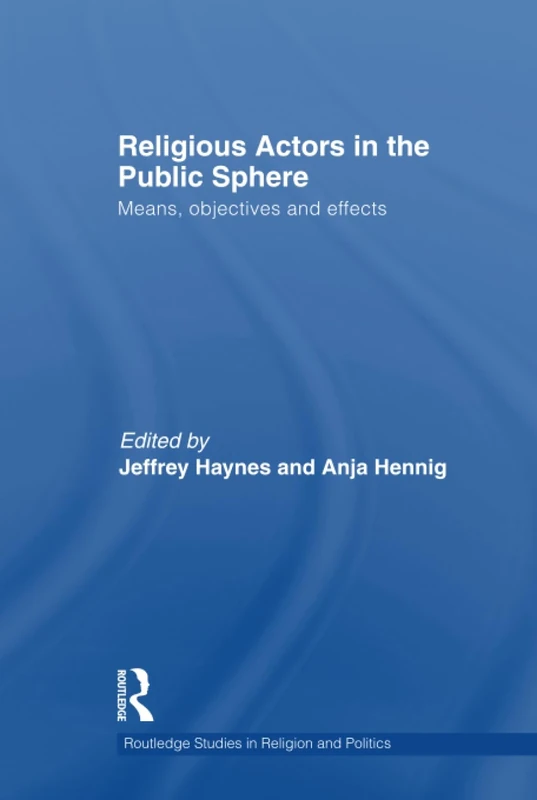 Religious Actors in the Public Sphere: Means, Objectives, and Effects (Routledge Studies in Religion and Politics)