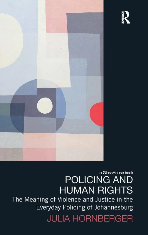 Policing and Human Rights: The Meaning of Violence and Justice in the Everyday Policing of Johannesburg (Law, Development and Globalization)