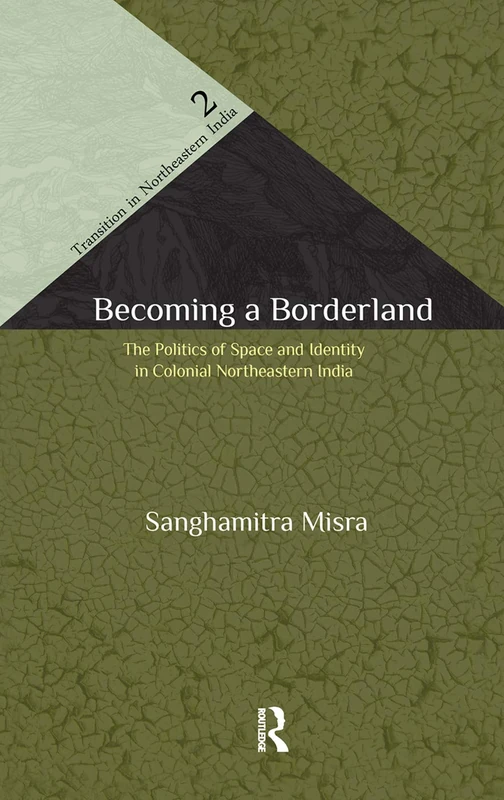 Becoming a Borderland: The Politics of Space and Identity in Colonial Northeastern India (Transition in Northeastern India)