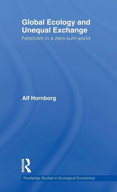 Global Ecology and Unequal Exchange: Fetishism in a Zero-Sum World: 14 (Routledge Studies in Ecological Economics)