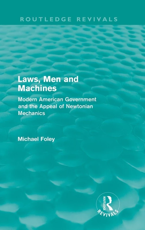 Laws, Men and Machines: Modern American Government and the Appeal of Newtonian Mechanics (Routledge Revivals)