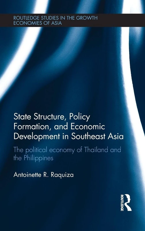 State Structure, Policy Formation, and Economic Development in Southeast Asia: The Political Economy of Thailand and the Philippines: 108 (Routledge Studies in the Growth Economies of Asia)