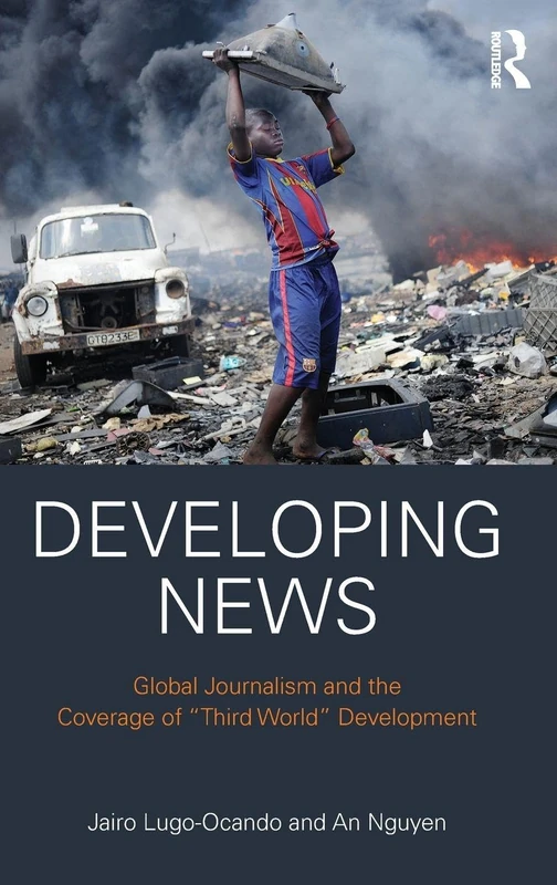 Developing News: Global journalism and the coverage of "Third World" development