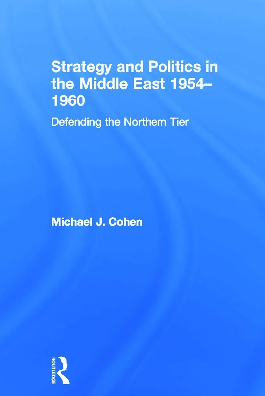 Strategy and Politics in the Middle East, 1954-1960: Defending the Northern Tier