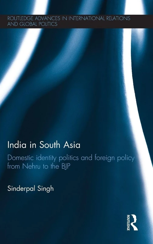 India in South Asia: Domestic Identity Politics and Foreign Policy from Nehru to the BJP (Routledge Advances in International Relations and Global Politics)