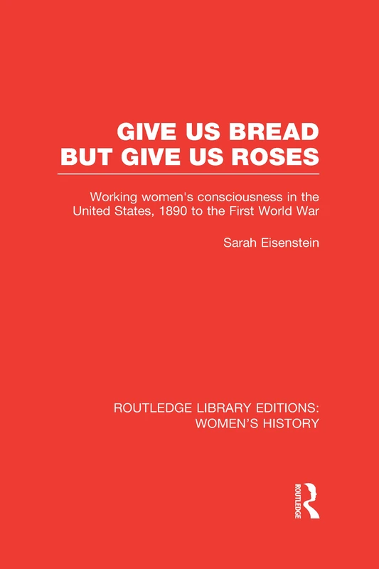Give Us Bread but Give Us Roses: Working Women's Consciousness in the United States, 1890 to the First World War (Routledge Library Editions: Women's History)