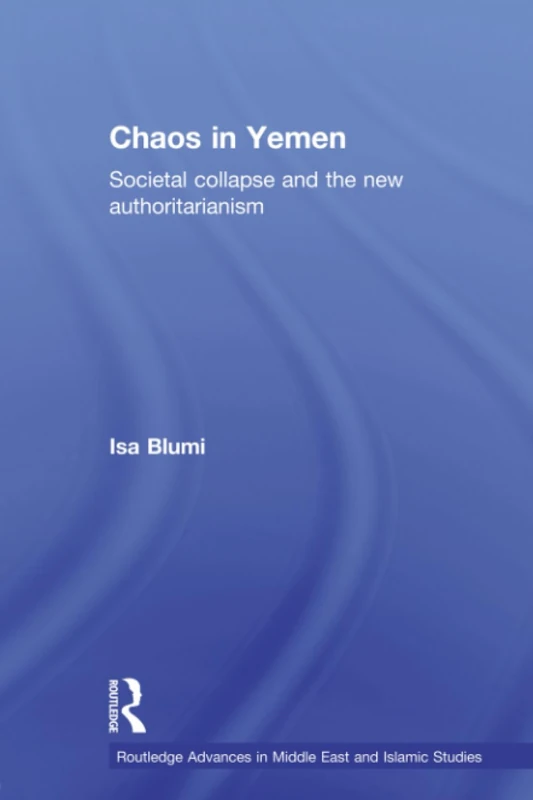 Chaos in Yemen: Societal Collapse and the New Authoritarianism (Routledge Advances in Middle East and Islamic Studies)