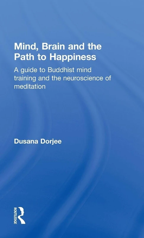 Mind, Brain and the Path to Happiness: A GUIDE TO BUDDHIST MIND TRAINING AND THE NEUROSCIENCE OF MEDITATION
