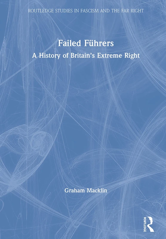 Failed Führers: A History of Britain’s Extreme Right (Routledge Studies in Fascism and the Far Right)