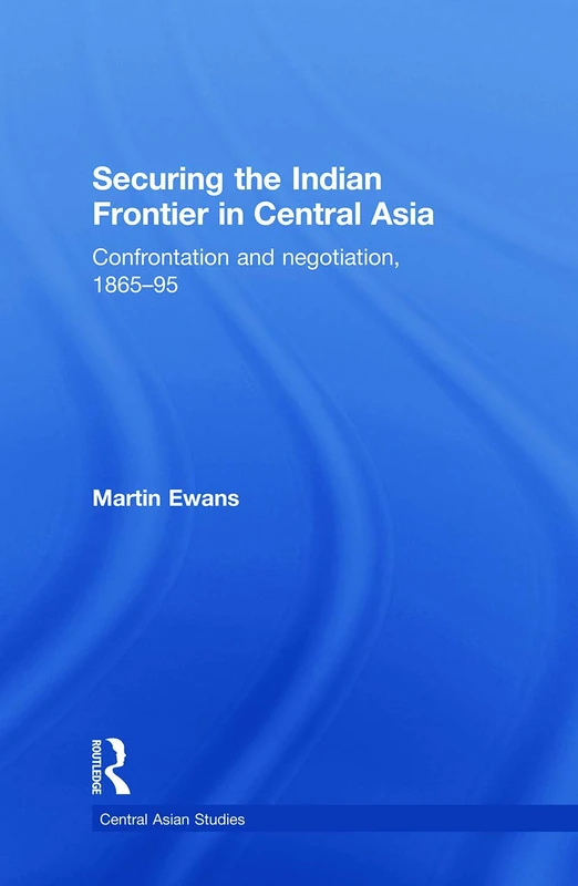 Securing the Indian Frontier in Central Asia: Confrontation and Negotiation, 1865-1895 (Central Asian Studies)