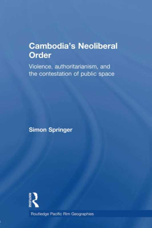 Cambodia's Neoliberal Order: Violence, Authoritarianism, and the Contestation of Public Space (Routledge Pacific Rim Geographies)