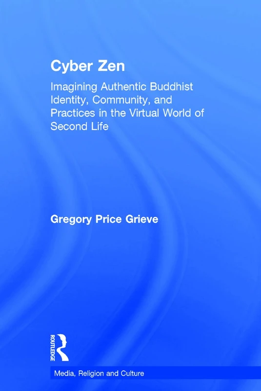 Cyber Zen: Imagining Authentic Buddhist Identity, Community, and Practices in the Virtual World of Second Life (Media, Religion and Culture)