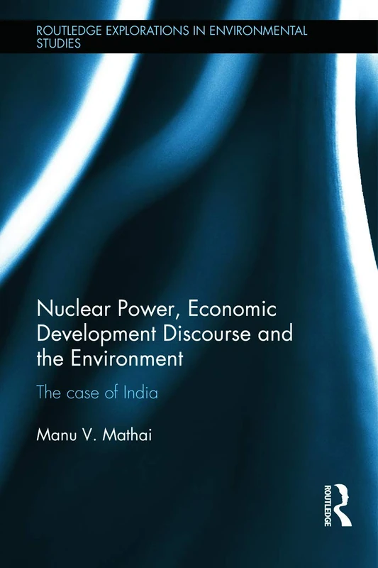 Nuclear Power, Economic Development Discourse and the Environment: The Case of India (Routledge Explorations in Environmental Studies)