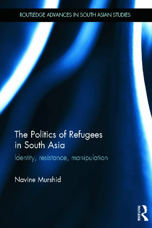 The Politics of Refugees in South Asia: Identity, Resistance, Manipulation (Routledge Advances in South Asian Studies)