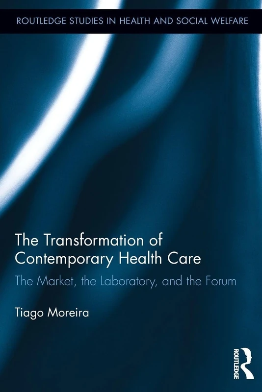 The Transformation of Contemporary Health Care: The Market, the Laboratory, and the Forum (Routledge Studies in Health and Social Welfare)
