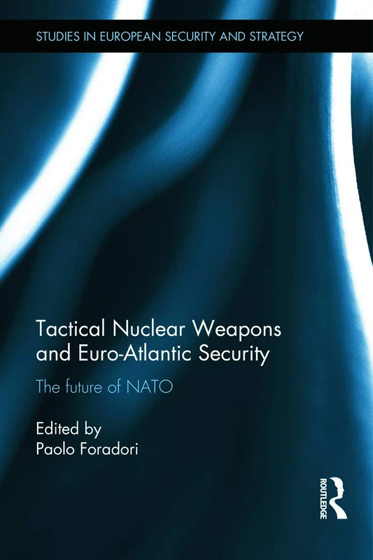 Tactical Nuclear Weapons and Euro-Atlantic Security: The future of NATO (Routledge Studies in European Security and Strategy)