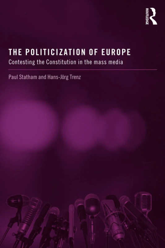The Politicization of Europe: Contesting the Constitution in the Mass Media (Routledge Studies on Democratising Europe)