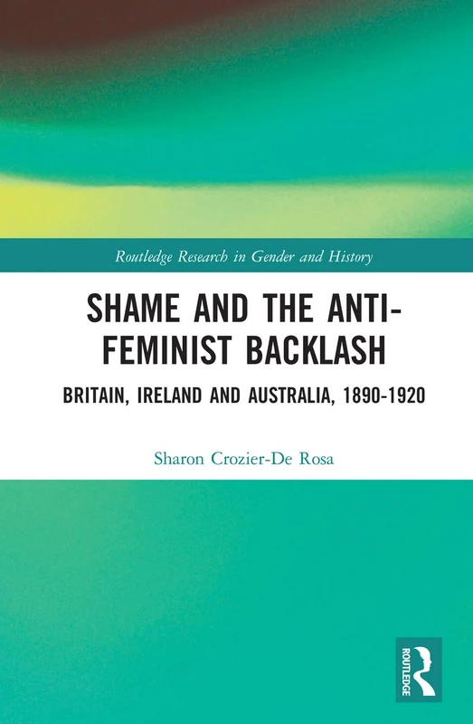 Shame and the Anti-Feminist Backlash: Britain, Ireland and Australia, 1890-1920: 29 (Routledge Research in Gender and History)
