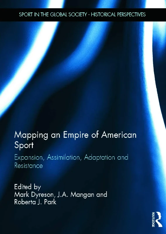 Mapping an Empire of American Sport: Expansion, Assimilation, Adaptation and Resistance (Sport in the Global Society - Historical Perspectives)