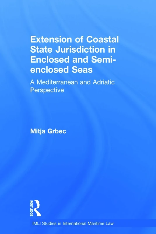 The Extension of Coastal State Jurisdiction in Enclosed or Semi-Enclosed Seas: A Mediterranean and Adriatic Perspective: 4 (IMLI Studies in International Maritime Law)