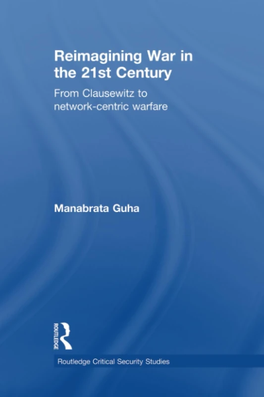 Reimagining War in the 21st Century: From Clausewitz to Network-Centric Warfare (Routledge Critical Security Studies)