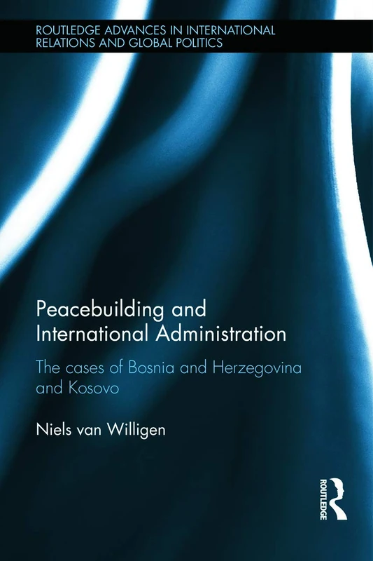 Peacebuilding and International Administration: The Cases of Bosnia and Herzegovina and Kosovo (Routledge Advances in International Relations and Global Politics)