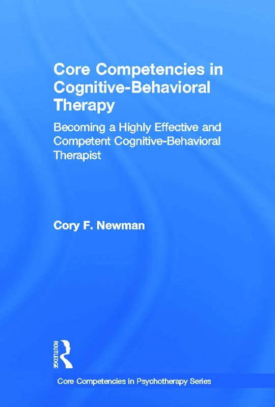 Core Competencies in Cognitive-Behavioral Therapy: Becoming a Highly Effective and Competent Cognitive-Behavioral Therapist (Core Competencies in Psychotherapy Series)