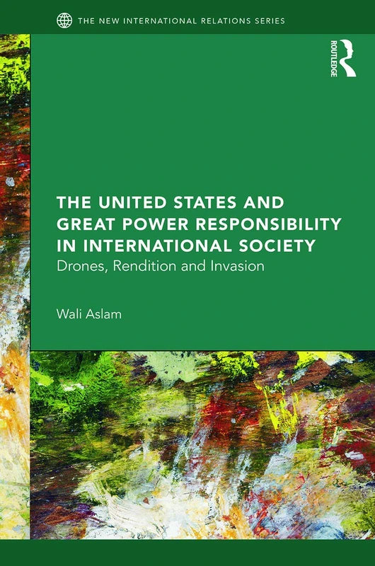 The United States and Great Power Responsibility in International Society: Drones, Rendition and Invasion (New International Relations)