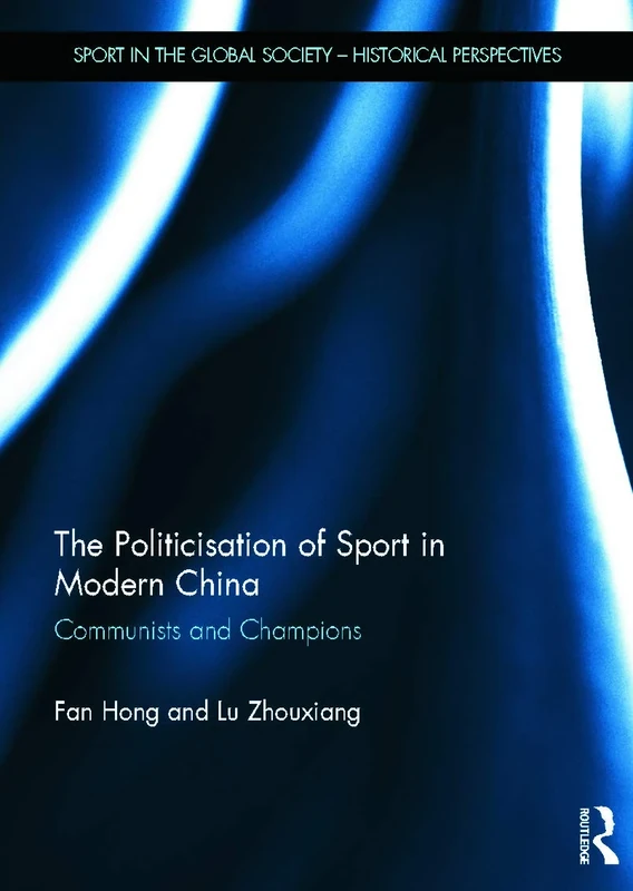 The Politicisation of Sport in Modern China: Communists and Champions (Sport in the Global Society - Historical Perspectives)