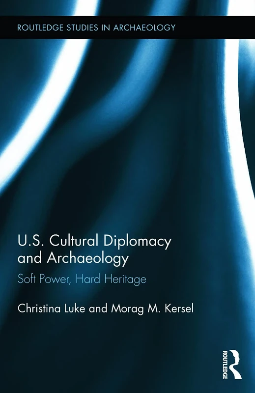 US Cultural Diplomacy and Archaeology: Soft Power, Hard Heritage: 6 (Routledge Studies in Archaeology)