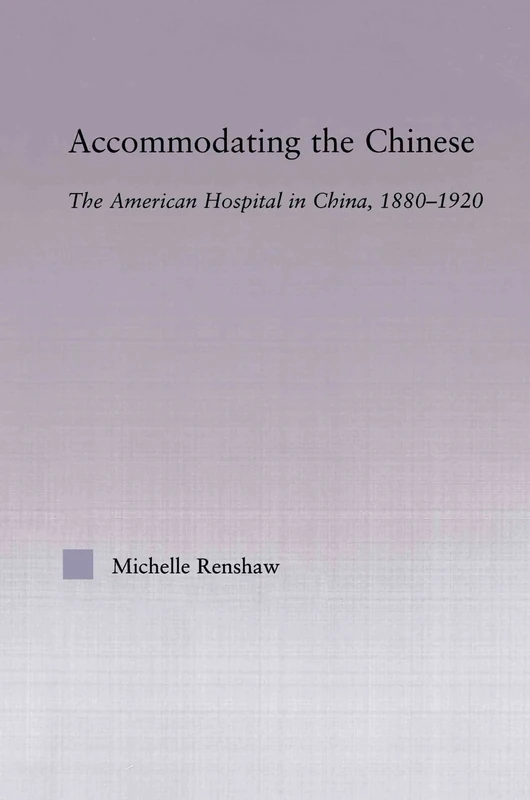 Accommodating the Chinese: The American Hospital in China, 1880-1920 (East Asia: History, Politics, Sociology and Culture)