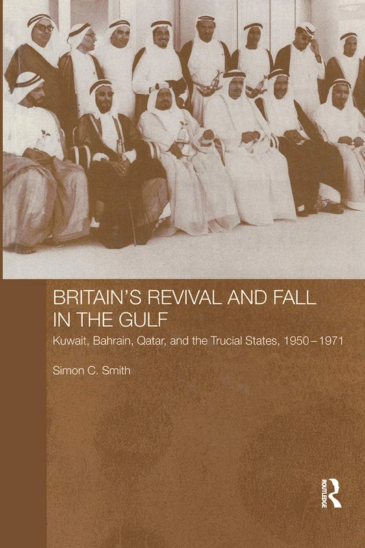 Britain's Revival and Fall in the Gulf: Kuwait, Bahrain, Qatar, and the Trucial States, 1950-71 (Routledge Studies in the Modern History of the Middle East)