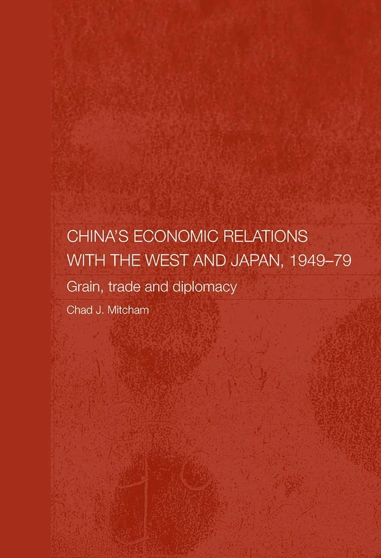 China's Economic Relations with the West and Japan, 1949-1979: Grain, Trade and Diplomacy (Routledge Studies on the Chinese Economy)