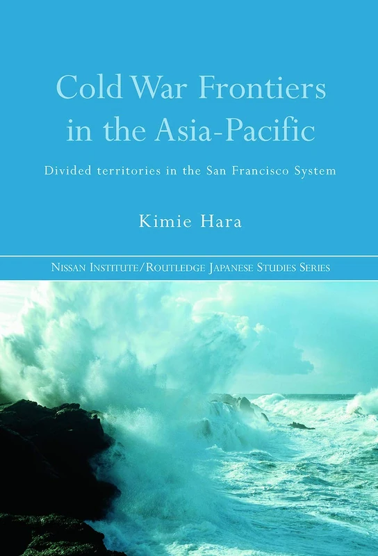 Cold War Frontiers in the Asia-Pacific: Divided Territories in the San Francisco System (Nissan Institute/Routledge Japanese Studies)
