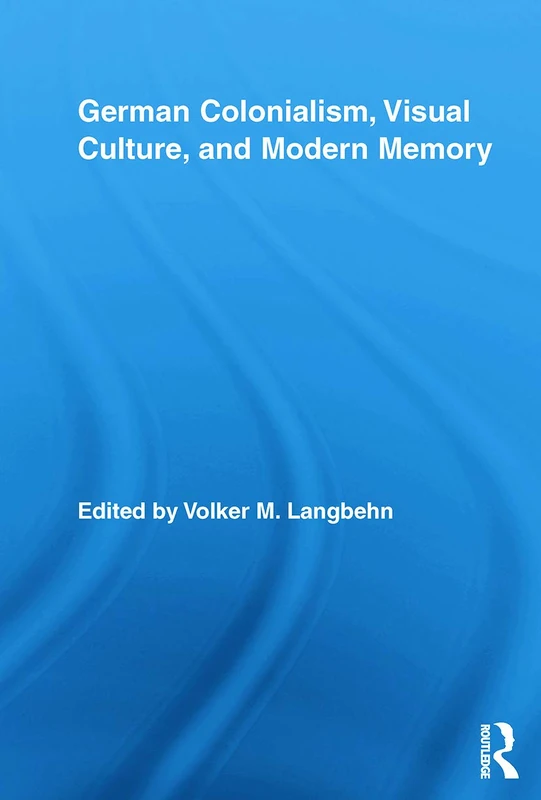 German Colonialism, Visual Culture, And Modern Memory (Routledge Studies in Modern European History)