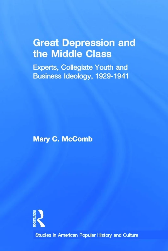 Great Depression and the Middle Class: Experts, Collegiate Youth and Business Ideology, 1929-1941 (Studies in American Popular History and Culture)