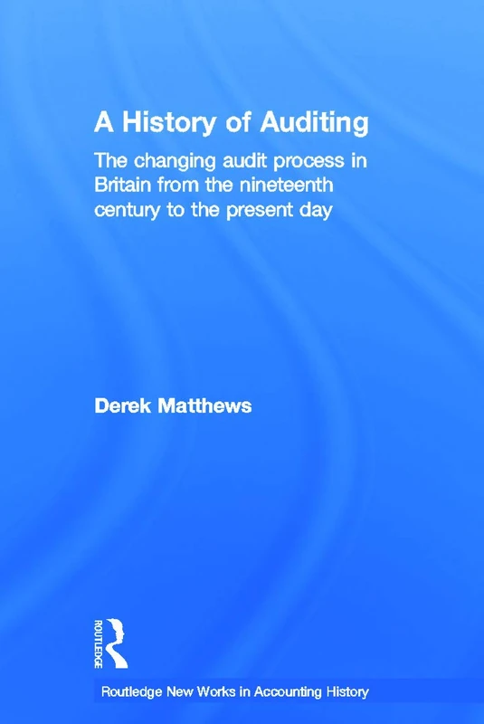 A History of Auditing: The Changing Audit Process in Britain from the Nineteenth Century to the Present Day (Routledge New Works in Accounting History)