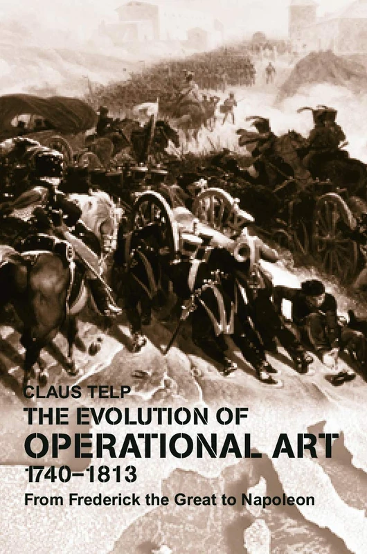 The Evolution of Operational Art, 1740-1813: From Frederick the Great to Napoleon (Military History and Policy)