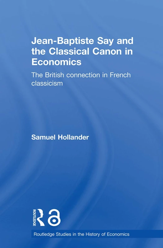 Jean-Baptiste Say and the Classical Canon in Economics: The British Connection in French Classicism (Routledge Studies in the History of Economics)