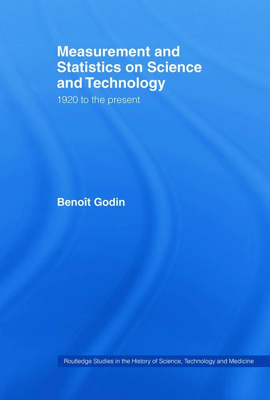 Measurement and Statistics on Science and Technology: 1920 to the Present (Routledge Studies in the History of Science, Technology and Medicine)
