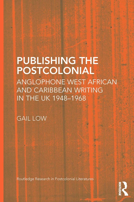 Publishing the Postcolonial: Anglophone West African and Caribbean Writing in the UK 1948-1968 (Routledge Research in Postcolonial Literatures)