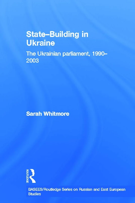 State Building in Ukraine: The Ukrainian parliament, 1990-2003 (BASEES/Routledge Series on Russian and East European Studies)