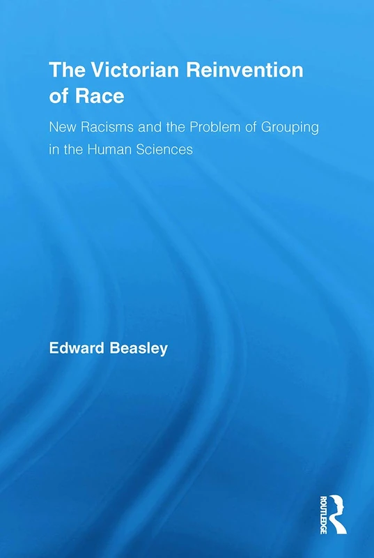 The Victorian Reinvention of Race: New Racisms and the Problem of Grouping in the Human Sciences (Routledge Studies in Modern British History)
