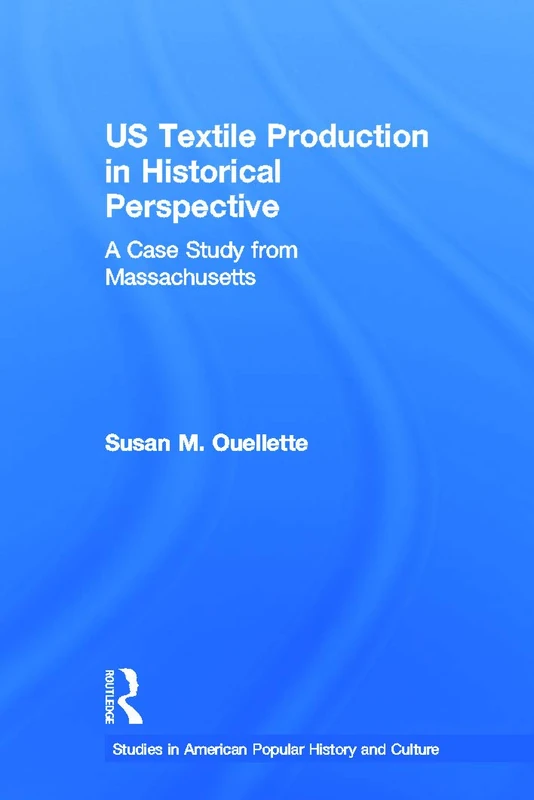 US Textile Production in Historical Perspective: A Case Study from Massachusetts (Studies in American Popular History and Culture)