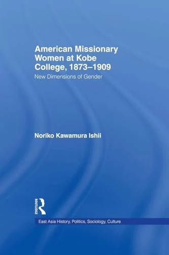 American Women Missionaries at Kobe College, 1873-1909: New Dimensions of Gender (East Asia: History, Politics, Sociology and Culture)
