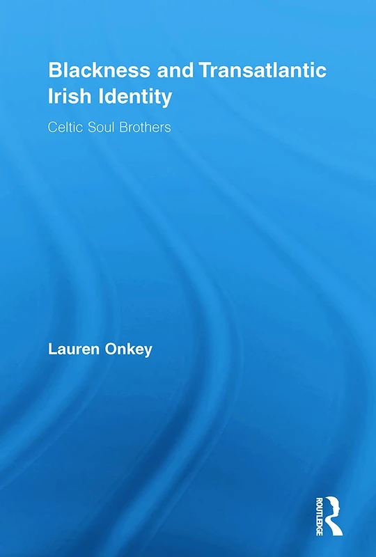 Blackness and Transatlantic Irish Identity: Celtic Soul Brothers (Routledge Research in Race and Ethnicity)